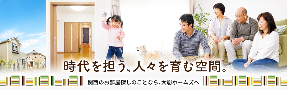 時代を担う、人々を育む空間。関西のお部屋探しのことなら、大創ホームズへ